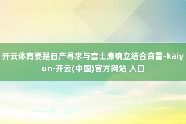 开云体育要是日产寻求与富士康确立结合商量-kaiyun·开云(中国)官方网站 入口