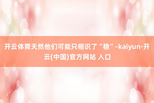 开云体育天然他们可能只相识了“稳”-kaiyun·开云(中国)官方网站 入口