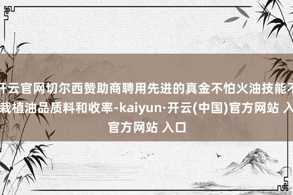 开云官网切尔西赞助商聘用先进的真金不怕火油技能不错栽植油品质料和收率-kaiyun·开云(中国)官方网站 入口