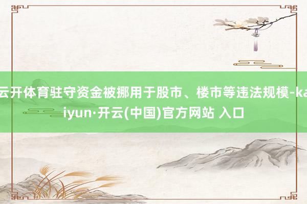 云开体育驻守资金被挪用于股市、楼市等违法规模-kaiyun·开云(中国)官方网站 入口