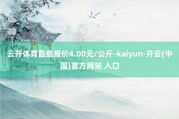 云开体育最低报价4.00元/公斤-kaiyun·开云(中国)官方网站 入口