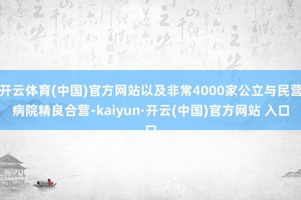开云体育(中国)官方网站以及非常4000家公立与民营病院精良合营-kaiyun·开云(中国)官方网站 入口