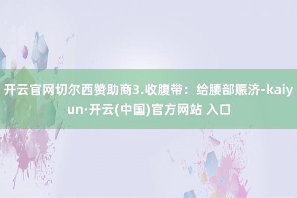 开云官网切尔西赞助商3.收腹带：给腰部赈济-kaiyun·开云(中国)官方网站 入口