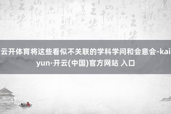 云开体育将这些看似不关联的学科学问和会意会-kaiyun·开云(中国)官方网站 入口