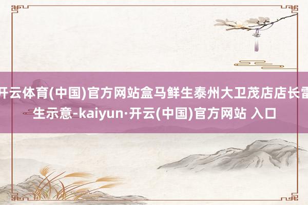 开云体育(中国)官方网站盒马鲜生泰州大卫茂店店长雷生示意-kaiyun·开云(中国)官方网站 入口