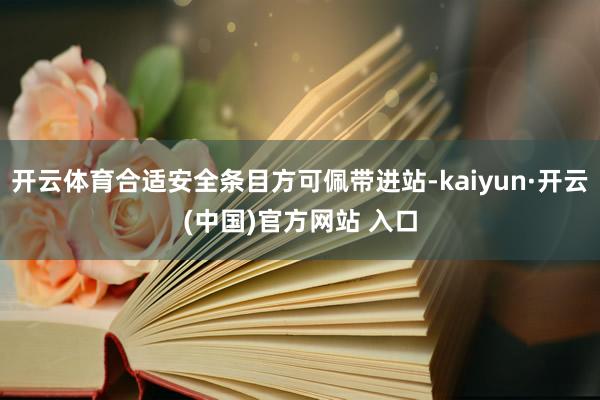 开云体育合适安全条目方可佩带进站-kaiyun·开云(中国)官方网站 入口