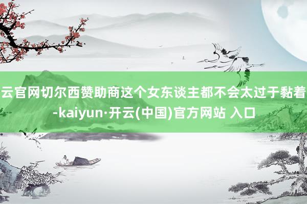 开云官网切尔西赞助商这个女东谈主都不会太过于黏着你-kaiyun·开云(中国)官方网站 入口