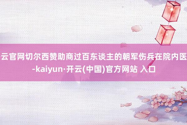 开云官网切尔西赞助商过百东谈主的朝军伤兵在院内医治-kaiyun·开云(中国)官方网站 入口