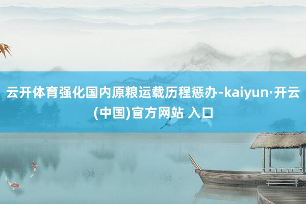 云开体育强化国内原粮运载历程惩办-kaiyun·开云(中国)官方网站 入口