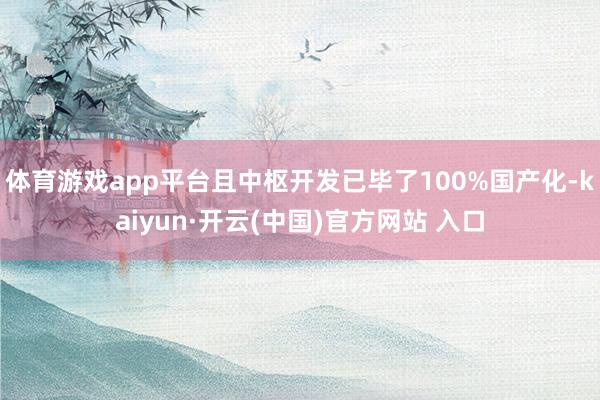 体育游戏app平台且中枢开发已毕了100%国产化-kaiyun·开云(中国)官方网站 入口