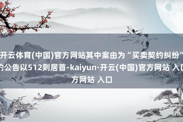 开云体育(中国)官方网站其中案由为“买卖契约纠纷”的公告以512则居首-kaiyun·开云(中国)官方网站 入口