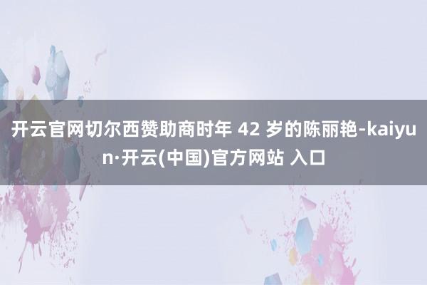 开云官网切尔西赞助商时年 42 岁的陈丽艳-kaiyun·开云(中国)官方网站 入口