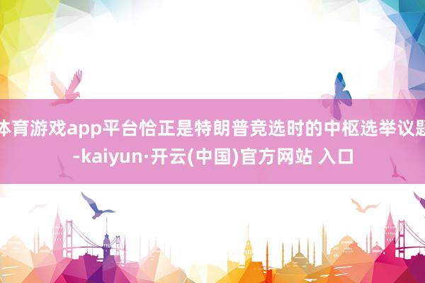 体育游戏app平台恰正是特朗普竞选时的中枢选举议题-kaiyun·开云(中国)官方网站 入口