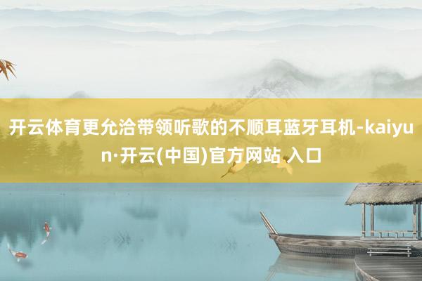 开云体育更允洽带领听歌的不顺耳蓝牙耳机-kaiyun·开云(中国)官方网站 入口