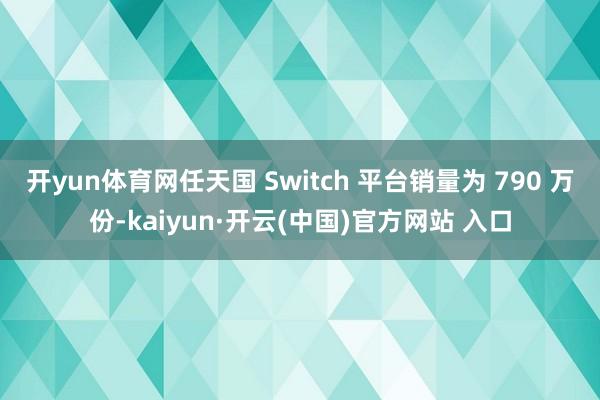 开yun体育网任天国 Switch 平台销量为 790 万份-kaiyun·开云(中国)官方网站 入口