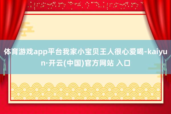 体育游戏app平台我家小宝贝王人很心爱喝-kaiyun·开云(中国)官方网站 入口