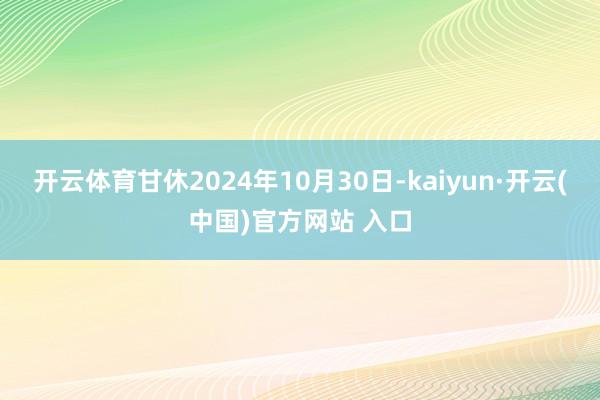 开云体育甘休2024年10月30日-kaiyun·开云(中国)官方网站 入口