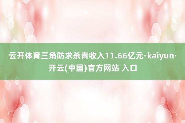 云开体育三角防求杀青收入11.66亿元-kaiyun·开云(中国)官方网站 入口