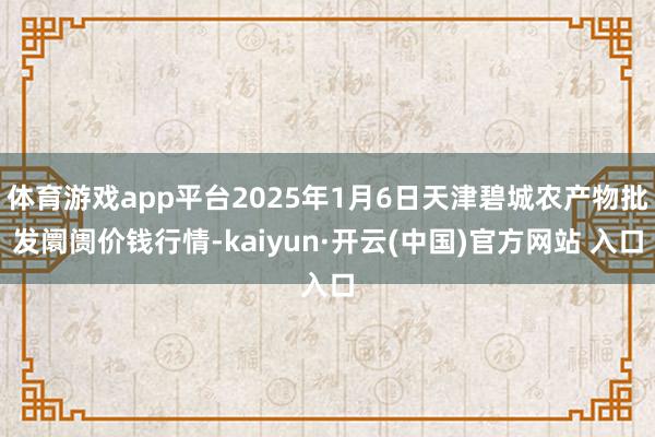 体育游戏app平台2025年1月6日天津碧城农产物批发阛阓价钱行情-kaiyun·开云(中国)官方网站 入口
