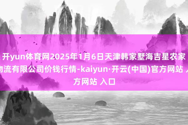 开yun体育网2025年1月6日天津韩家墅海吉星农家具物流有限公司价钱行情-kaiyun·开云(中国)官方网站 入口