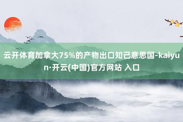 云开体育加拿大75%的产物出口知己意思国-kaiyun·开云(中国)官方网站 入口