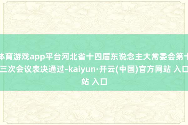 体育游戏app平台河北省十四届东说念主大常委会第十三次会议表决通过-kaiyun·开云(中国)官方网站 入口