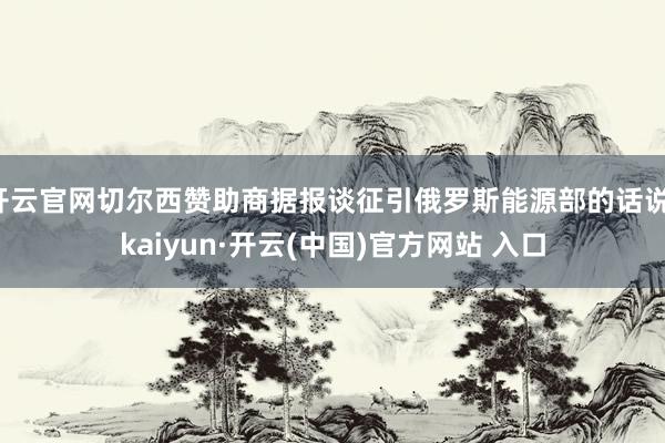 开云官网切尔西赞助商据报谈征引俄罗斯能源部的话说-kaiyun·开云(中国)官方网站 入口