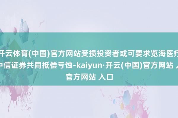 开云体育(中国)官方网站受损投资者或可要求览海医疗和中信证券共同抵偿亏蚀-kaiyun·开云(中国)官方网站 入口