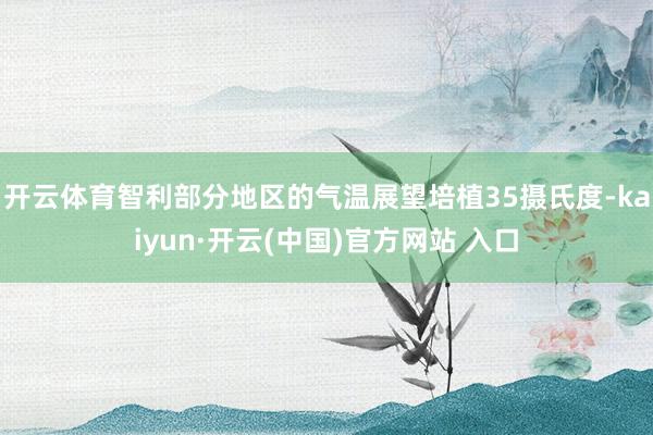 开云体育智利部分地区的气温展望培植35摄氏度-kaiyun·开云(中国)官方网站 入口