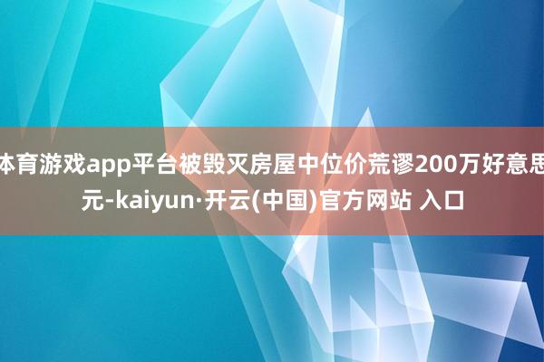 体育游戏app平台被毁灭房屋中位价荒谬200万好意思元-kaiyun·开云(中国)官方网站 入口