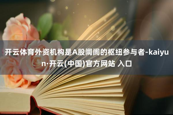 开云体育外资机构是A股阛阓的枢纽参与者-kaiyun·开云(中国)官方网站 入口