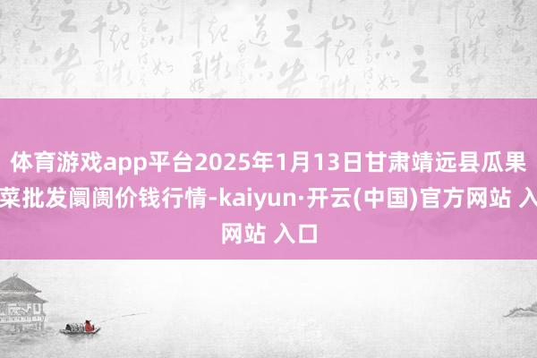 体育游戏app平台2025年1月13日甘肃靖远县瓜果蔬菜批发阛阓价钱行情-kaiyun·开云(中国)官方网站 入口