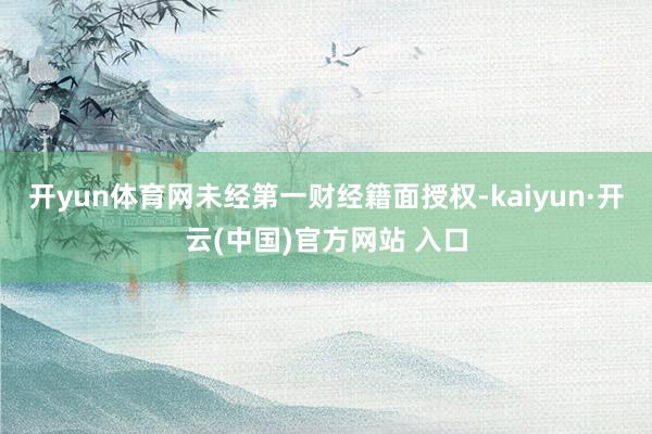 开yun体育网未经第一财经籍面授权-kaiyun·开云(中国)官方网站 入口