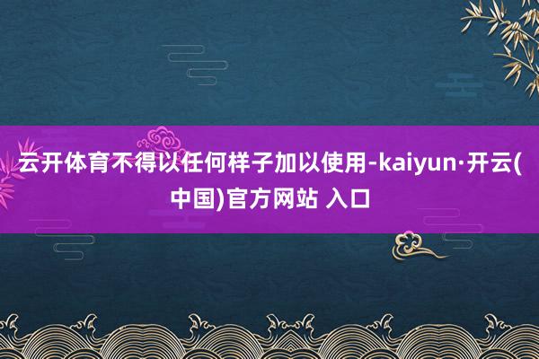 云开体育不得以任何样子加以使用-kaiyun·开云(中国)官方网站 入口
