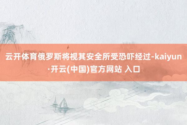 云开体育俄罗斯将视其安全所受恐吓经过-kaiyun·开云(中国)官方网站 入口