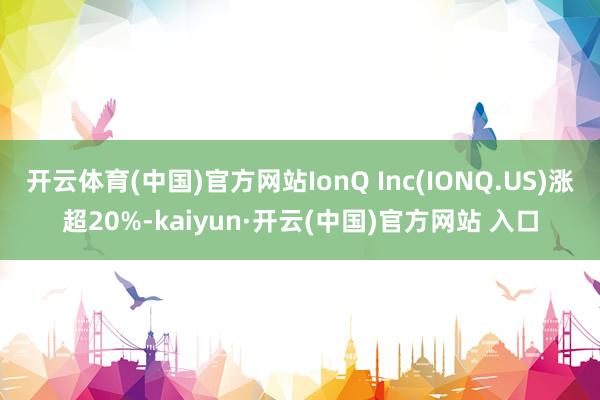 开云体育(中国)官方网站IonQ Inc(IONQ.US)涨超20%-kaiyun·开云(中国)官方网站 入口