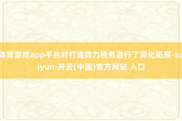 体育游戏app平台对打造效力税务进行了深化拓展-kaiyun·开云(中国)官方网站 入口