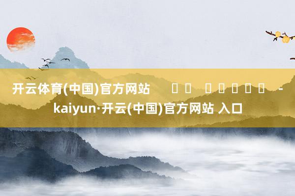 开云体育(中国)官方网站      		  					  -kaiyun·开云(中国)官方网站 入口