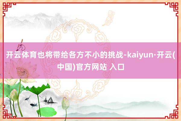 开云体育也将带给各方不小的挑战-kaiyun·开云(中国)官方网站 入口