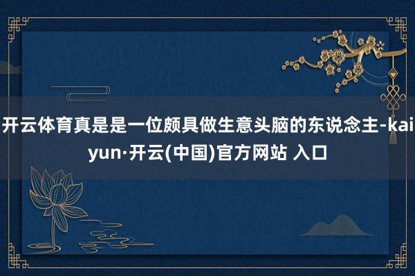 开云体育真是是一位颇具做生意头脑的东说念主-kaiyun·开云(中国)官方网站 入口
