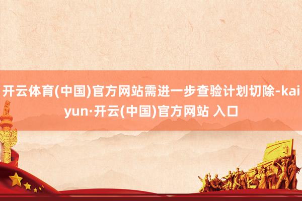 开云体育(中国)官方网站需进一步查验计划切除-kaiyun·开云(中国)官方网站 入口