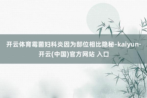 开云体育霉菌妇科炎因为部位相比隐秘-kaiyun·开云(中国)官方网站 入口