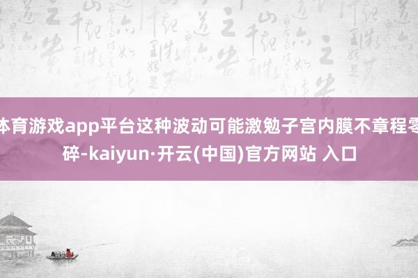 体育游戏app平台这种波动可能激勉子宫内膜不章程零碎-kaiyun·开云(中国)官方网站 入口