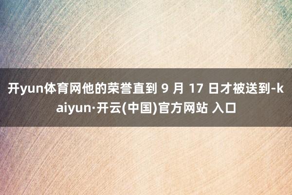 开yun体育网他的荣誉直到 9 月 17 日才被送到-kaiyun·开云(中国)官方网站 入口