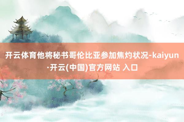 开云体育他将秘书哥伦比亚参加焦灼状况-kaiyun·开云(中国)官方网站 入口