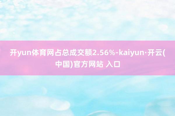 开yun体育网占总成交额2.56%-kaiyun·开云(中国)官方网站 入口