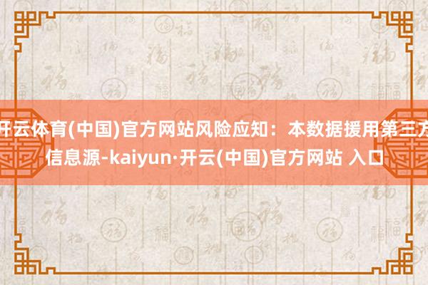 开云体育(中国)官方网站风险应知：本数据援用第三方信息源-kaiyun·开云(中国)官方网站 入口