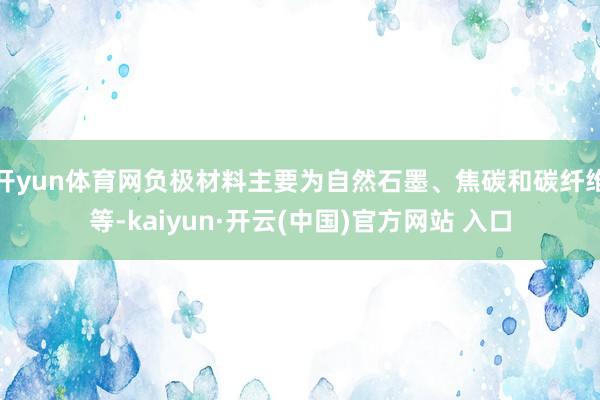 开yun体育网负极材料主要为自然石墨、焦碳和碳纤维等-kaiyun·开云(中国)官方网站 入口