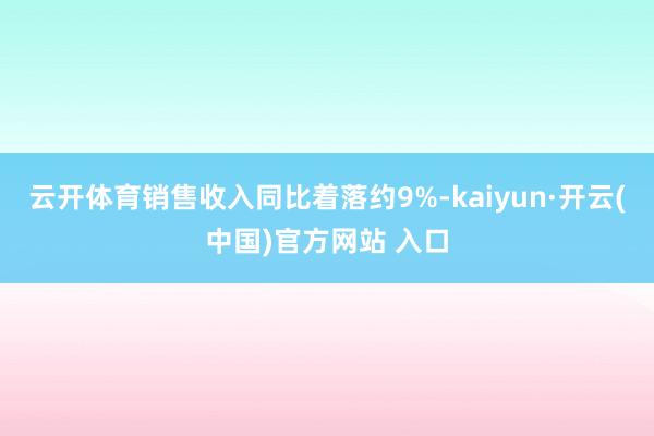 云开体育销售收入同比着落约9%-kaiyun·开云(中国)官方网站 入口