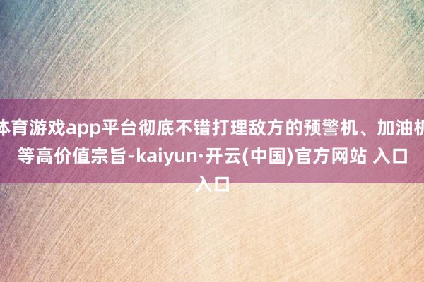 体育游戏app平台彻底不错打理敌方的预警机、加油机等高价值宗旨-kaiyun·开云(中国)官方网站 入口